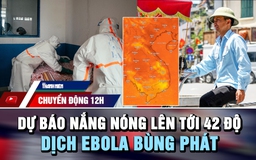 Chuyển động 12h: Dự báo nắng nóng lên tới 42 độ | Dịch Ebola bùng phát vượt khả năng ứng phó