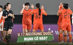 Chủ nhà Trung Quốc: Đối thủ tiếp theo của U.17 nữ Việt Nam mạnh cỡ nào?