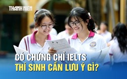 Có chứng chỉ IELTS, thí sinh cần lưu ý gì trong tuyển sinh 2026?