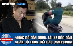 Toàn cảnh 17h: Xác minh vụ mặc đồ dân quân tự vệ lái xe bốc đầu | Lộ diện trùm lừa đảo từ Campuchia