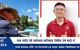 Xem nhanh 20h ngày 20.6: Hà Nội sẽ nắng nóng trên 39 độ C | Thủ khoa lớp 10 TP.HCM là học sinh trường tư