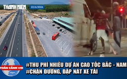 Toàn cảnh 17h: Lý do vụ chặn đường, đập nát xe tải | Sắp thu phí nhiều dự án cao tốc Bắc - Nam