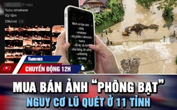 Chuyển động 12h: Trào lưu 'phông bạt' của người trẻ | Cảnh báo nguy cơ lũ quét ở 11 tỉnh