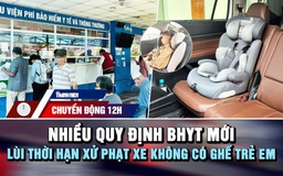 Chuyển động 12h: Nhiều quy định bảo hiểm y tế mới | Lùi thời hạn xử phạt xe không có ghế trẻ em