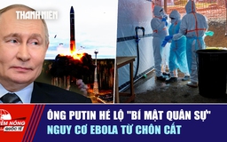 Tiêu điểm quốc tế ngày 6.6: Ông Putin hé lộ 'bí mật quân sự' | Nguy cơ Ebola từ chôn cất