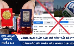 Xem nhanh 20h ngày 6.6: Vàng, bạc giảm sâu, có nên ‘bắt đáy’? | Cảnh báo lừa tuyển mẫu World Cup 2026