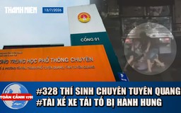 Toàn cảnh 17h: Bộ GD-ĐT nói gì về 328 thí sinh Tuyên Quang | Lý do tài xế xe tải bị hành hung