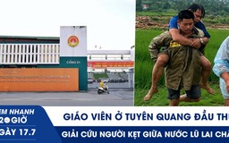 Xem nhanh 20h ngày 17.7: Giáo viên ở Tuyên Quang đầu thú | Giải cứu người kẹt giữa nước lũ Lai Châu
