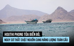 Houthi phong tỏa biển Đỏ, rủi ro gì cho nguồn năng lượng toàn cầu?