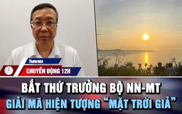 Chuyển động 12h: Bắt Thứ trưởng Bộ Nông nghiệp và Môi trường | ‘Mặt trời giả’ xuất hiện ở Việt Nam
