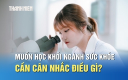 Muốn theo khối ngành sức khỏe, thí sinh cần cân nhắc điều gì?