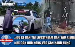 Toàn cảnh 17h: Đôi nam nữ bế con xông vào nhà đánh người | Thực hư vụ đu xe livestream bán sầu riêng