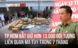 ‘Lần theo dòng chảy ma túy’, Công an TP.HCM bắt giữ 13.000 đối tượng trong 7 tháng