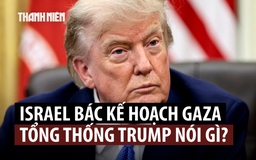 Thủ tướng Netanyahu bác kế hoạch Gaza, Tổng thống Trump nói gì?