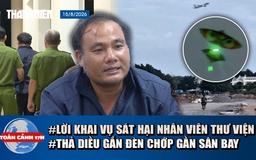 Toàn cảnh 17h: Lời khai nghi phạm sát hại nữ nhân viên thư viện | Sau sự cố 16 chuyến bay, bãi diều ra sao?
