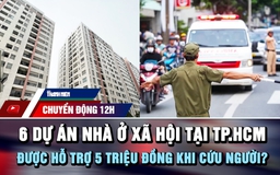 Chuyển động 12h: Điểm danh 6 dự án nhà ở xã hội tại TP.HCM | Được hỗ trợ 5 triệu đồng khi cứu người?