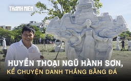 3 tháng ‘thổi hồn’ vào đá, khắc nên Huyền thoại Ngũ Hành Sơn