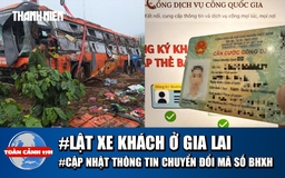 Toàn cảnh 17h: Lời kể vụ lật xe khách ở Gia Lai | Ai cần cập nhật khi chuyển đổi mã số BHXH?