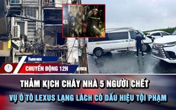 Chuyển động 12h: Thảm kịch cháy nhà 5 người chết | Vụ ô tô Lexus lạng lách có dấu hiệu tội phạm