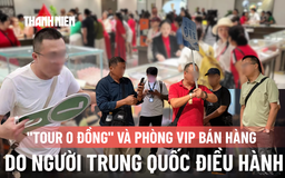 Bất thường 'tour 0 đồng': HDV Trung Quốc 'chiếm sóng', dẫn khách vào phòng VIP bán hàng