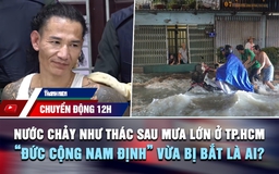 Chuyển động 12h: Nước chảy như thác sau mưa lớn ở TP.HCM | 'Đức cộng Nam Định' vừa bị bắt là ai?
