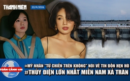 Toàn cảnh 17h: Mỹ nhân 'Tử chiến trên không' nói về tin đồn hẹn hò | Thủy điện lớn nhất miền Nam xả tràn
