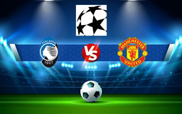 Trực tiếp bóng đá Atalanta vs Manchester Utd, Champions League, 03:00 03/11/2021