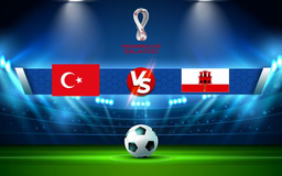 Trực tiếp bóng đá Thổ Nhĩ Kỳ vs Gibraltar, WC Europe, 00:00 14/11/2021