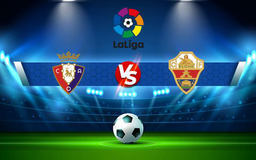 Trực tiếp bóng đá Osasuna vs Elche, LaLiga, 03:00 30/11/2021