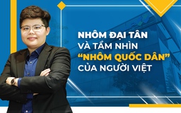 NHÔM ĐẠI TÂN VÀ TẦM NHÌN "NHÔM QUỐC DÂN" CỦA NGƯỜI VIỆT