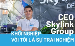 CEO Skylink Group: Khởi nghiệp với tôi là sự trải nghiệm