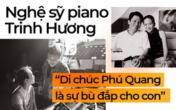 Nghệ sỹ piano Trinh Hương: “Di chúc Phú Quang là sự bù đắp cho con”