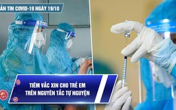 Bản tin tình hình Covid-19 hôm nay 19.10: TP.HCM tiêm vắc xin cho trẻ theo nguyên tắc tự nguyện