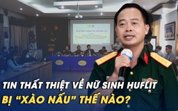 Tin thất thiệt về nữ sinh HUFLIT đã bị lan truyền, “xào nấu” méo mó thế nào?