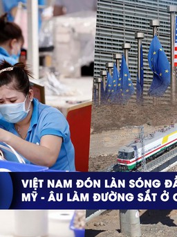CHUYỂN ĐỘNG KINH TẾ ngày 12.10: Việt Nam đón làn sóng đầu tư mới | Mỹ - Âu làm đường sắt ở châu Phi