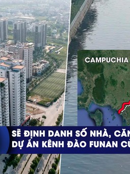 CHUYỂN ĐỘNG KINH TẾ ngày 23.10: Sẽ định danh số nhà, căn hộ | Dự án kênh đào Funan của Campuchia