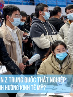 Gen Z Trung Quốc thất nghiệp ảnh hưởng nền kinh tế Mỹ?