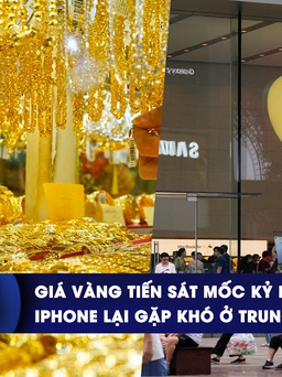 CHUYỂN ĐỘNG KINH TẾ ngày 18.12: Giá vàng tiến sát mốc kỷ lục | iPhone lại gặp khó ở Trung Quốc