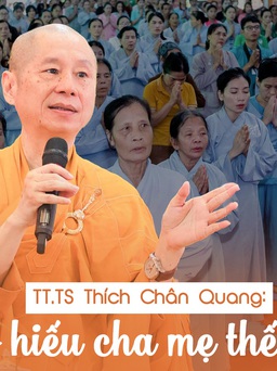 Thượng tọa, tiến sĩ Thích Chân Quang: Vu lan tháng 7, báo hiếu cha mẹ thế nào?