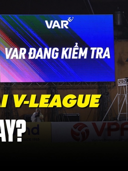 Áp dụng VAR tại V-League: Người tâm đắc, người chê bai