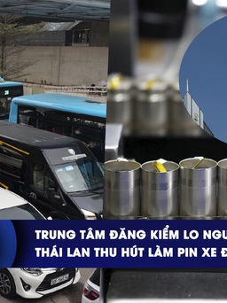 CHUYỂN ĐỘNG KINH TẾ ngày 22.2: Trung tâm đăng kiểm lo ngưng hoạt động | Thái Lan thu hút làm pin xe điện
