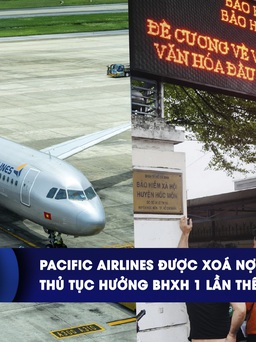 CHUYỂN ĐỘNG KINH TẾ ngày 21.3: Pacific Airlines được xoá nợ ‘khủng’ | Thủ tục hưởng BHXH 1 lần thế nào?