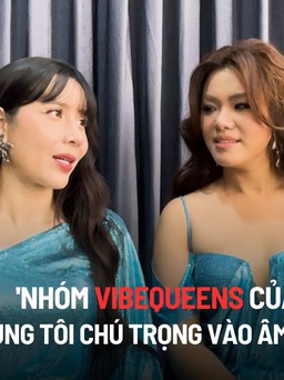 Lưu Hương Giang: 'Nhóm VibeQueens của chúng tôi chú trọng vào âm nhạc'