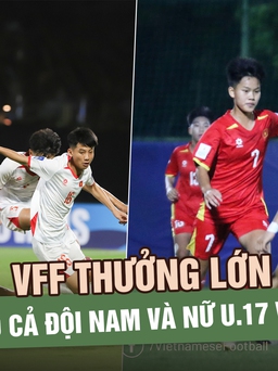 VFF thưởng lớn cho cả đội nam và nữ U.17 Việt Nam: Cú hích tinh thần ở giải châu Á