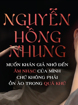 Ca sĩ Nguyễn Hồng Nhung: “Muốn khán giả nhớ đến âm nhạc của mình chứ không phải ồn ào trong quá khứ”