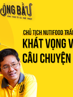 Chủ tịch NutiFood Trần Thanh Hải : Khát vọng viết lại câu chuyện cà phê Việt