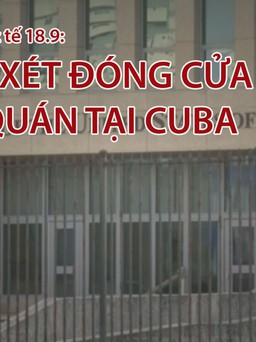 Tin nhanh Quốc tế 18.9: Mỹ xem xét đóng cửa đại sứ quán tại Cuba