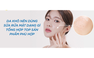 Review top 7 sữa rửa mặt cho da khô bong tróc, giúp làn da căng mịn