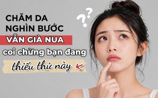 Chăm da nghìn bước vẫn già nua: Khả năng bạn đang thiếu thứ này!