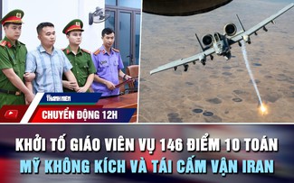 Chuyển động 12h: Khởi tố giáo viên vụ 146 điểm 10 toán | Mỹ không kích và tái cấm vận Iran
